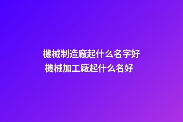機械制造廠起什么名字好 機械加工廠起什么名好-第1張-公司起名-玄機派